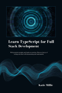 Millie, Katie — Learn TypeScript for Full Stack Development: With practical examples and hands-on exercises, Discover the joy of writing code that's self-documenting and maintainable. (Python Trailblazer’s Bible)