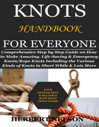 Nelson, Herbert — KNOTS HANDBOOK FOR EVERYONE: Comprehensive Step by Step Guide on How to Make Amazing, Life-Saving & Emergency Knots/Rope Knots Including the Various Kinds of Knots in Short While & Lots More