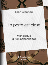 Léon Supersac — La porte est close - Monologue à trois personnages