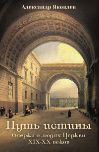 Александр Иванович Яковлев — Путь истины. Очерки о людях Церкви XIX–XX веков
