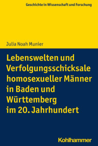 Julia Noah Munier — Lebenswelten und Verfolgungsschicksale homosexueller Männer in Baden und Württemberg im 20. Jahrhundert