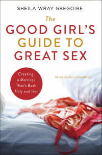 Sheila Wray Gregoire — The Good Girl's Guide to Great Sex: Creating a Marriage That's Both Holy and Hot