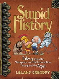 Leland Gregory — Stupid History: Tales of Stupidity, Strangeness, and Mythconceptions Throughout the Ages