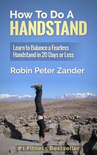 Robin Peter Zander — How To Do A Handstand: Learn To Balance A Fearless Handstand In 20 Days Or Less
