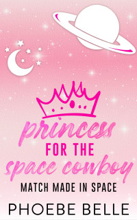 Phoebe Belle — Princess for the Space Cowboy (Match Made in Space Book 1)