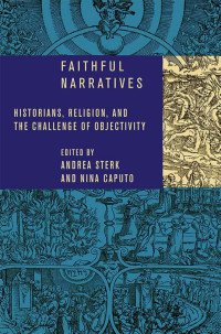 edited by Andrea Sterk & Nina Caputo — Faithful Narratives: Historians, Religion, and the Challenge of Objectivity