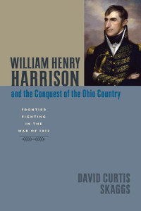 David Curtis Skaggs — William Henry Harrison and the Conquest of the Ohio Country: Frontier Fighting in the War of 1812