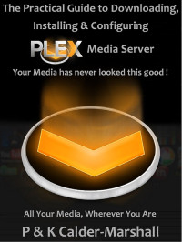 Calder-Marshall, P. & Calder-Marshall, K. — The Practical Guide to Downloading, Installing & Configuring PLEX Media Server