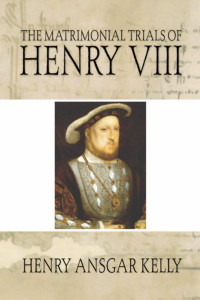 H.A. Kelly; — The Matrimonial Trials of Henry VIII