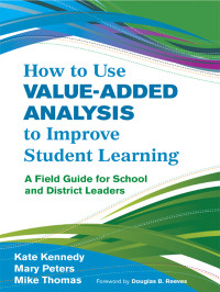 Kennedy, Kate., Peters, Mary., Thomas, Mike. & Mary Peters & Mike Thomas — How to Use Value-Added Analysis to Improve Student Learning: A FieldGuide for School and District Leaders