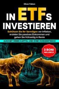 Oliver Falken — In ETFs Investieren. Schützen Sie Ihr Vermögen vor Inflation, erzielen Sie passives Einkommen und gehen Sie frühzeitig in Rente – auch mit wenig Kapital und ohne Vorkenntnisse