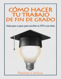 Paulina Cierlica — Cómo Hacer Tu Trabajo De Fin De Grado: Guía Paso a Paso Para Escribir Tu TFG Con Éxito