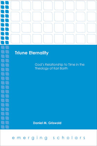 Griswold, Daniel M. — Triune Eternality: God's Relationship to Time in the Theology of Karl Barth