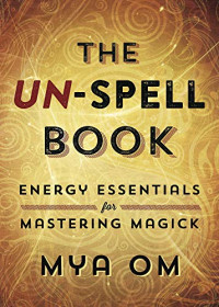 Om, Mya — The Un-Spell Book: Energy Essentials for Mastering Magick