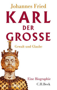 Fried, Johannes — Karl der Große. Gewalt und Glaube