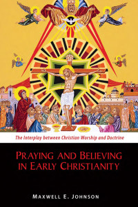 Maxwell E. Johnson — Praying and Believing in Early Christianity: The Interplay between Christian Worship and Doctrine