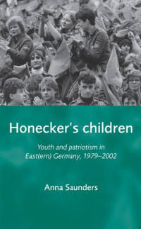 Anna Saunders — Honecker's Children: Youth and patriotism in East(ern) Germany, 1979–2002