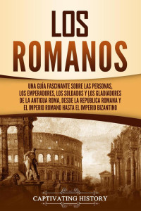 Captivating History — Los romanos: Una guía fascinante sobre las personas, los emperadores, los soldados y los gladiadores de la antigua Roma, desde la R