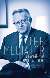 Katri Merikallio & Tapani Ruokanen — The Mediator: A Biography of Martti Ahtisaari