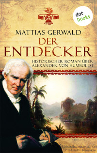 Mattias Gerwald — Der Entdecker. Historischer Roman über Alexander von Humboldt