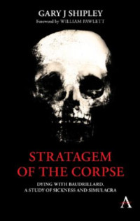 Gary J. Shipley — Stratagem of the Corpse: Dying with Baudrillard, a Study of Sickness and Simulacra