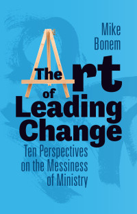 Mike Bonem; — The Art of Leading Change: Ten Perspectives on the Messiness of Ministry