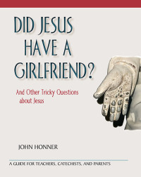 John Honner; — Did Jesus Have a Girlfriend? And Other Tricky Questions about Jesus; A Guide for Teachers, Catechists, and Parents