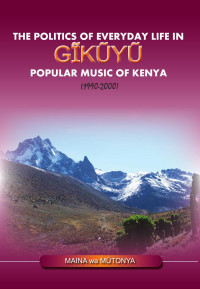 Maina wa Mutonya — The Politics of Everyday Life in Gikuyu Popular Musice of Kenya 1990-2000