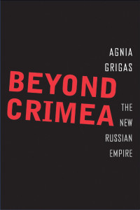 Grigas, Agnia; — Beyond Crimea: The New Russian Empire