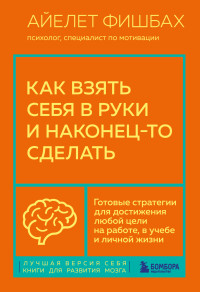 Айелет Фишбах — Как взять себя в руки и наконец-то сделать. Готовые стратегии для достижения любой цели на работе, в учебе и личной жизни