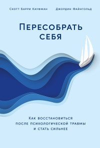 Скотт Барри Кауфман, Джордин Файнгольд — Пересобрать себя: Как восстановиться после психологической травмы и стать сильнее