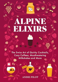 Andie Pilot — Alpine Elixirs: The Swiss Art of Quirky Cocktails, Cozy Coffees, Mouthwatering Milkshakes and More