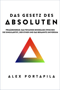 Alex Portapila — Das Gesetz Des Absoluten: Primärenergie: Das Fehlende Bindeglied Zwischen Die Singularität, Der Äther Und Das Bekannte Universum