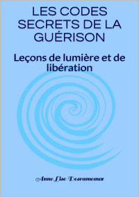 Anne Lise Desrameaux — LES CODES SECRETS DE LA GUÉRISON: Leçons de lumière et de libération (French Edition)