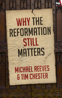 Michael Reeves; — Why the Reformation Still Matters