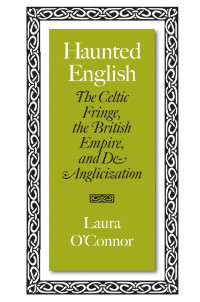 Laura O'Connor — Haunted English: The Celtic Fringe, the British Empire, and De-Anglicization