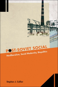 Stephen J. Collier — Post-Soviet Social: Neoliberalism, Social Modernity, Biopolitics