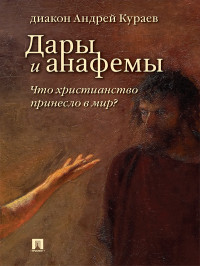 Андрей Вячеславович Кураев — Дары и анафемы. Что христианство принесло в мир? (5-е изд., перераб. и доп.)