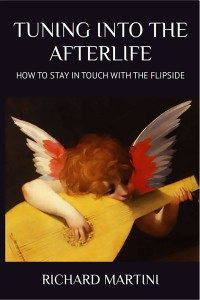 RICHARD MARTINI — TUNING INTO THE AFTERLIFE: HOW TO STAY IN TOUCH WITH THE FLIPSIDE