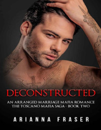 Arianna Fraser — Deconstructed - An Arranged Marriage Mafia Romance: The Toscano Mafia Saga - Book Two