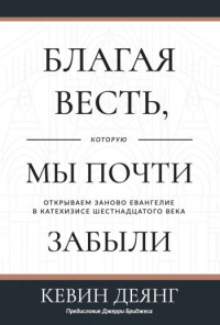 Кевин Деянг — Благая весть, которую мы почти забыли. Открываем заново Евангелие в Катехизисе 16 века.