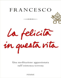 Papa Francesco [Francesco, Papa] — La felicità  in questa vita