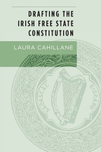 Cahillane, Laura; — Drafting the Irish Free State Constitution