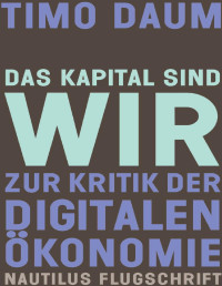 Daum, Timo — Das Kapital sind wir: Zur Kritik der digitalen Ökonomie (Nautilus Flugschrift) (German Edition)