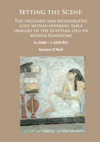 Barbara O’Neill — Setting the Scene: The deceased and regenerative cult within offering table imagery of the Egyptian Old to Middle Kingdoms (c.2686 – c.1650 BC)