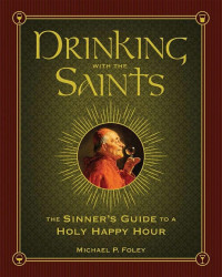 Michael P. Foley [Foley, Michael P.] — Drinking With the Saints: The Sinner's Guide to a Holy Happy Hour