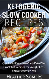 Heather Somers — Ketogenic Slow Cooker Recipes: Quick and Easy, Low-Carb Keto Diet Crock Pot Recipes for Weight Loss and a Healthier You