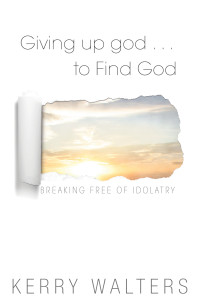 Walters, Kerry — Giving Up god . . . To Find God: Breaking Free of Idolatry