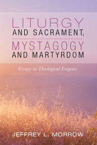 Jeffrey L. Morrow; — Liturgy and Sacrament, Mystagogy and Martyrdom