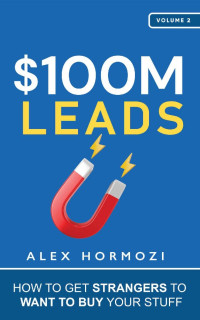 Alex Hormozi — $100M Leads: How to Get Strangers to Want to Buy Your Stuff